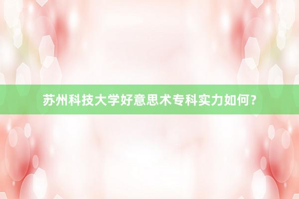 苏州科技大学好意思术专科实力如何？